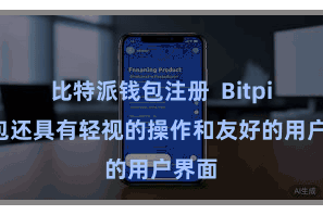 比特派钱包注册  Bitpie钱包还具有轻视的操作和友好的用户界面