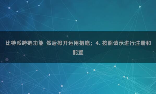 比特派跨链功能  然后掀开运用措施；4. 按照请示进行注册和配置